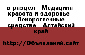  в раздел : Медицина, красота и здоровье » Лекарственные средства . Алтайский край